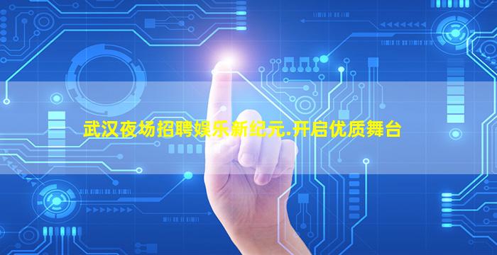 武汉夜场招聘娱乐新纪元.开启优质舞台