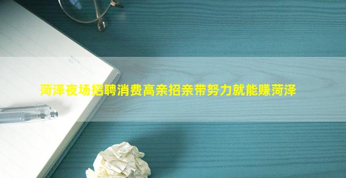 菏泽夜场招聘消费高亲招亲带努力就能赚菏泽